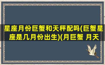 星座月份巨蟹和天秤配吗(巨蟹星座是几月份出生)(月巨蟹 月天秤)